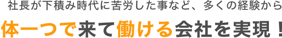 社長が下積み時代に苦労した事など、多くの経験から体一つで来て働ける会社を実現！